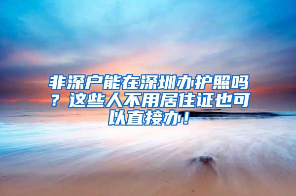 非深户能在深圳办护照吗？这些人不用居住证也可以直接办！