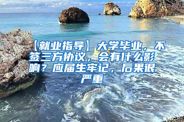 【就业指导】大学毕业，不签三方协议，会有什么影响？应届生牢记，后果很严重