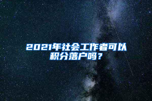 2021年社会工作者可以积分落户吗？