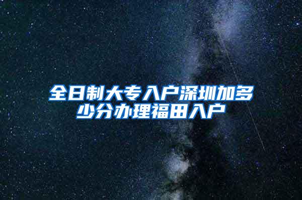 全日制大专入户深圳加多少分办理福田入户