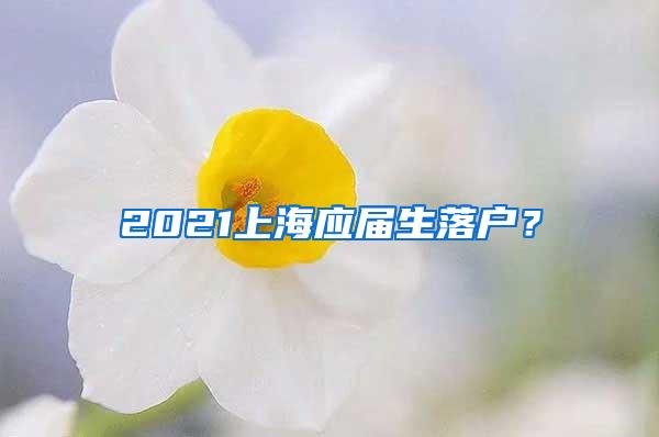 2021上海应届生落户？