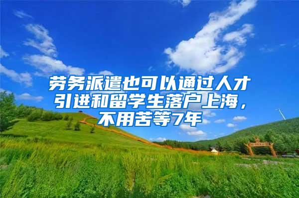 劳务派遣也可以通过人才引进和留学生落户上海，不用苦等7年