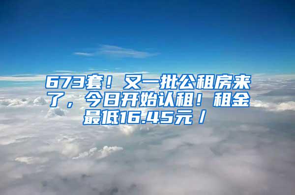 673套！又一批公租房来了，今日开始认租！租金最低16.45元／㎡