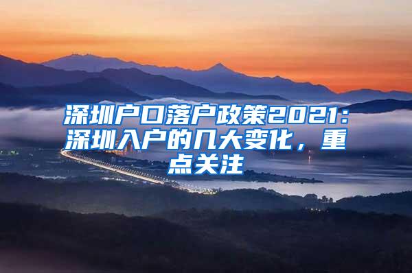 深圳户口落户政策2021：深圳入户的几大变化，重点关注