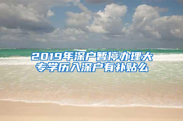 2019年深户暂停办理大专学历入深户有补贴么