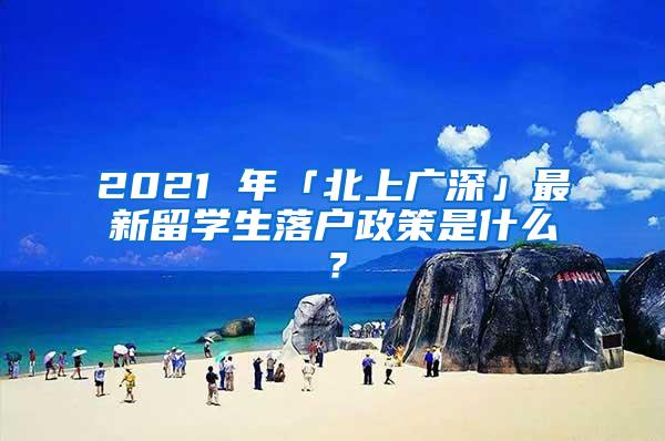 2021 年「北上广深」最新留学生落户政策是什么？