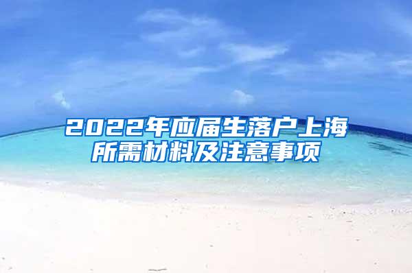 2022年应届生落户上海所需材料及注意事项