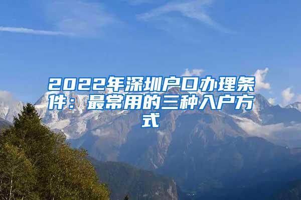 2022年深圳户口办理条件：最常用的三种入户方式