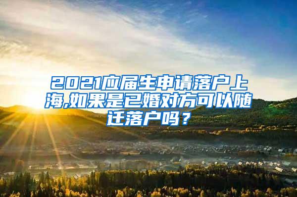 2021应届生申请落户上海,如果是已婚对方可以随迁落户吗？