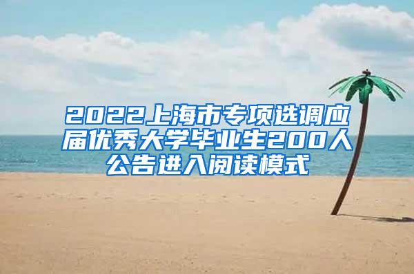 2022上海市专项选调应届优秀大学毕业生200人公告进入阅读模式