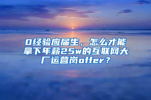 0经验应届生，怎么才能拿下年薪25w的互联网大厂运营岗offer？