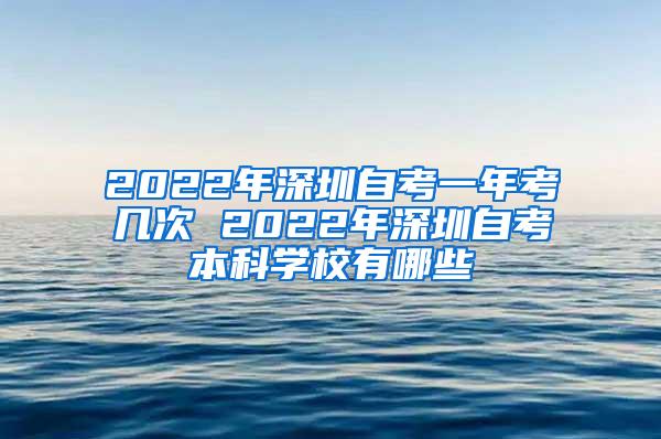 2022年深圳自考一年考几次 2022年深圳自考本科学校有哪些