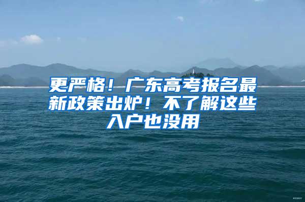 更严格！广东高考报名最新政策出炉！不了解这些入户也没用