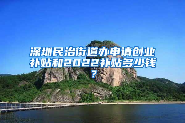 深圳民治街道办申请创业补贴和2022补贴多少钱？