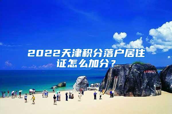 2022天津积分落户居住证怎么加分？