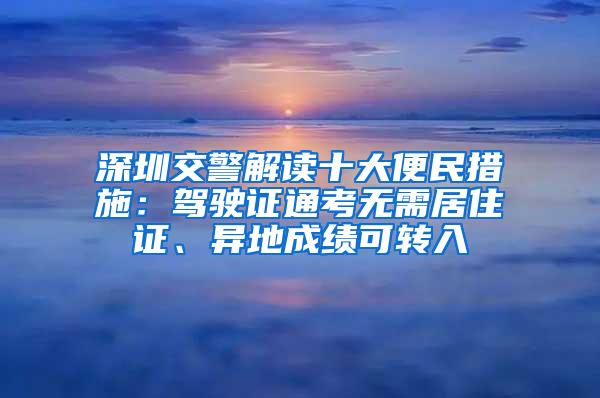 深圳交警解读十大便民措施：驾驶证通考无需居住证、异地成绩可转入