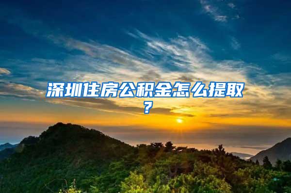 深圳住房公积金怎么提取？