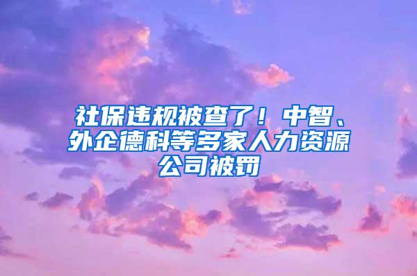 社保违规被查了！中智、外企德科等多家人力资源公司被罚