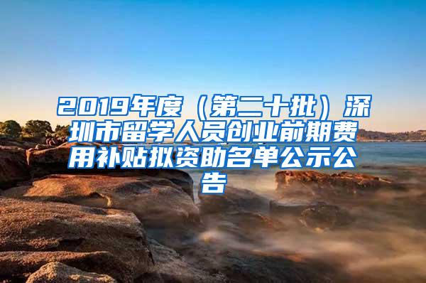 2019年度（第二十批）深圳市留学人员创业前期费用补贴拟资助名单公示公告