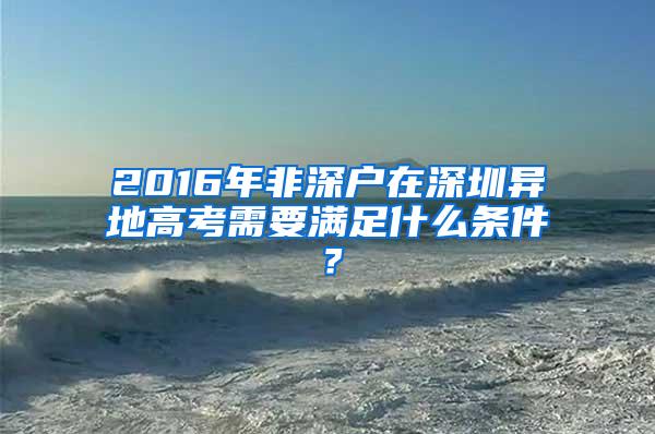 2016年非深户在深圳异地高考需要满足什么条件？