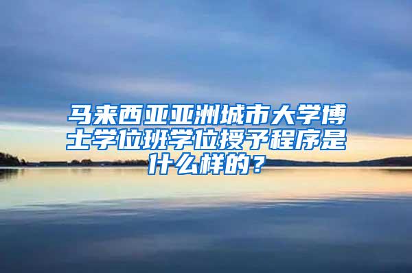 马来西亚亚洲城市大学博士学位班学位授予程序是什么样的？