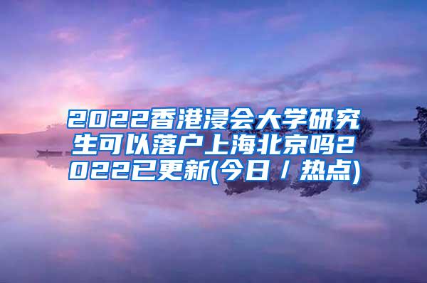 2022香港浸会大学研究生可以落户上海北京吗2022已更新(今日／热点)