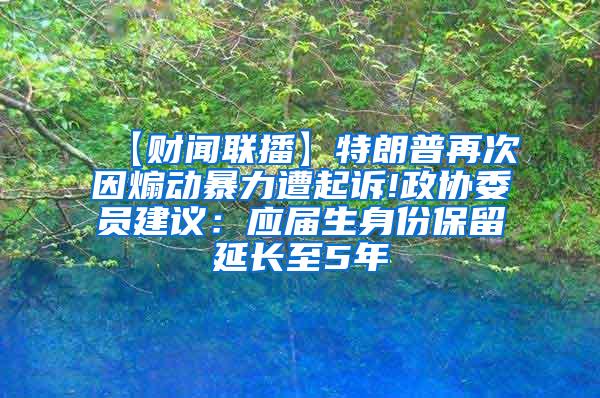 【财闻联播】特朗普再次因煽动暴力遭起诉!政协委员建议：应届生身份保留延长至5年