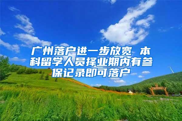 广州落户进一步放宽 本科留学人员择业期内有参保记录即可落户