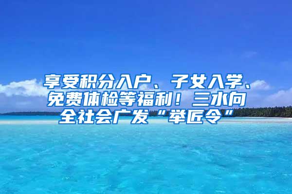 享受积分入户、子女入学、免费体检等福利！三水向全社会广发“举匠令”