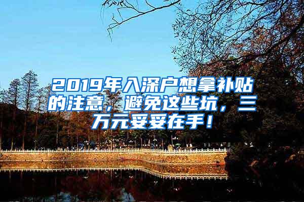 2019年入深户想拿补贴的注意，避免这些坑，三万元妥妥在手！