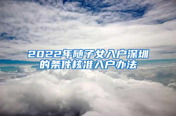 2022年随子女入户深圳的条件核准入户办法