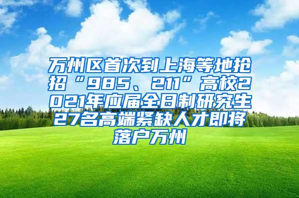 万州区首次到上海等地抢招“985、211”高校2021年应届全日制研究生27名高端紧缺人才即将落户万州