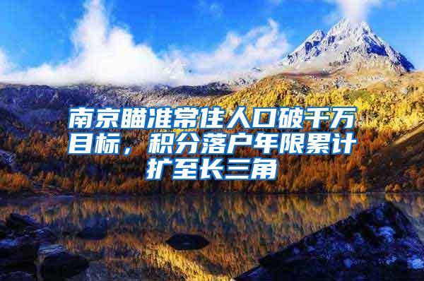 南京瞄准常住人口破千万目标，积分落户年限累计扩至长三角