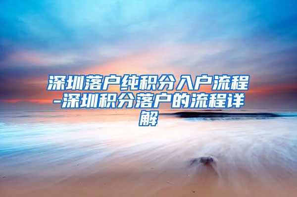 深圳落户纯积分入户流程-深圳积分落户的流程详解