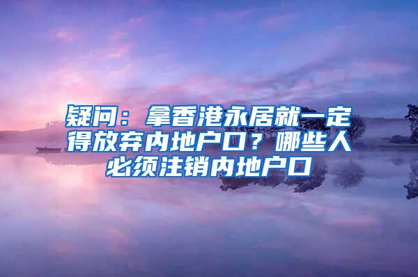 疑问：拿香港永居就一定得放弃内地户口？哪些人必须注销内地户口