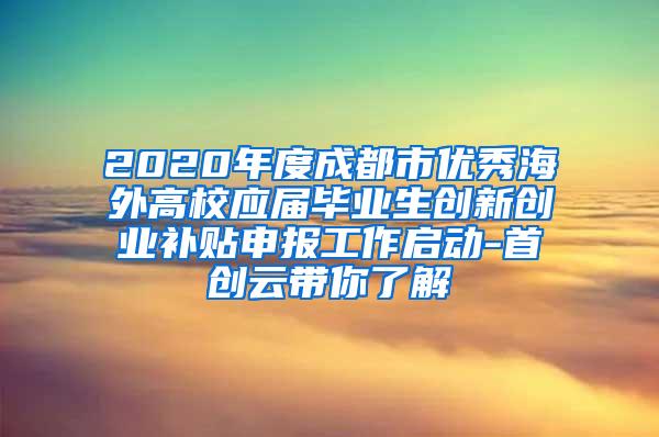 2020年度成都市优秀海外高校应届毕业生创新创业补贴申报工作启动-首创云带你了解