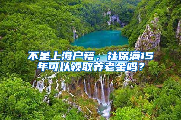 不是上海户籍，社保满15年可以领取养老金吗？