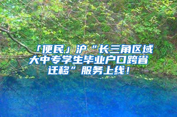 「便民」沪“长三角区域大中专学生毕业户口跨省迁移”服务上线！