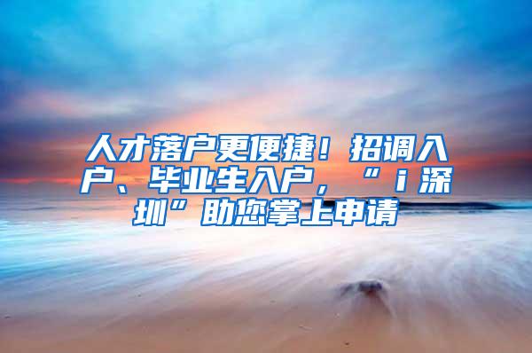 人才落户更便捷！招调入户、毕业生入户，“ｉ深圳”助您掌上申请