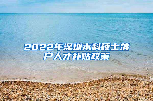 2022年深圳本科硕士落户人才补贴政策