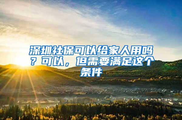 深圳社保可以给家人用吗？可以，但需要满足这个条件