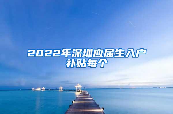 2022年深圳应届生入户补贴每个