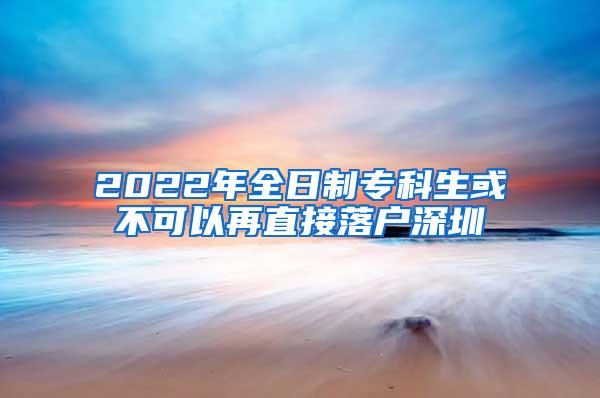 2022年全日制专科生或不可以再直接落户深圳