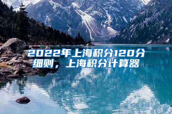 2022年上海积分120分细则，上海积分计算器