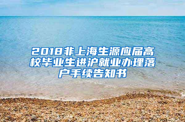 2018非上海生源应届高校毕业生进沪就业办理落户手续告知书