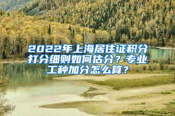 2022年上海居住证积分打分细则如何估分？专业工种加分怎么算？