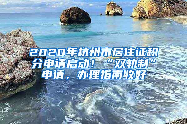 2020年杭州市居住证积分申请启动！“双轨制”申请，办理指南收好