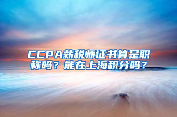 CCPA薪税师证书算是职称吗？能在上海积分吗？