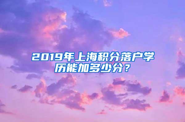 2019年上海积分落户学历能加多少分？