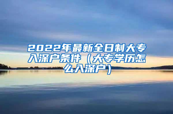 2022年最新全日制大专入深户条件（大专学历怎么入深户）